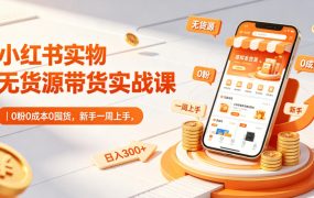 小红书实物无货源带货实战课｜0粉0成本0囤货，新手一周上手，日入300+(更新)
