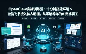 OpenClaw实战特训营：十分钟搭建环境×微信飞书接入私人助理，从零培养你的AI数字员工