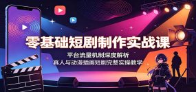 零基础短剧制作实战课：平台流量机制深度解析，真人与动漫插画短剧完整实操教学
