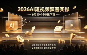 2026AI短视频获客实操6月10-14号线下营，解决视频没流量无客户难题，全套脚本模板实现流量变现