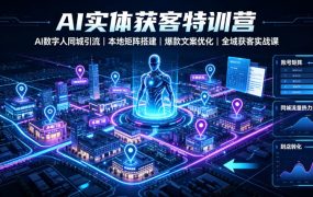 AI实体获客特训营｜AI数字人同城引流、本地矩阵搭建、爆款文案优化全域获客实战课