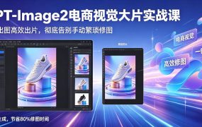 GPT-Image2电商视觉大片实战课，一键出图高效出片，彻底告别手动繁琐修图(更新)