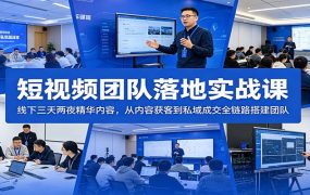 短视频团队落地实战课：线下三天两夜精华内容，从内容获客到私域成交全链路搭建团队