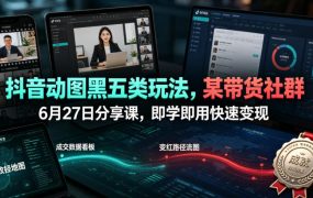 抖音动图黑五类玩法，某带货社群6月27日分享课，即学即用快速变现