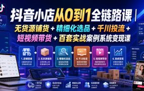 抖音小店从0到1全链路课|无货源铺货+精细化选品+千川投流+短视频带货+百套实战案例系统变现课(2026年7月更新)