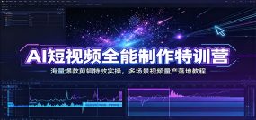 AI短视频全能制作特训营：海量爆款剪辑特效实操，多场景视频量产落地教程