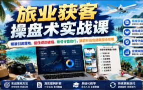 旅业获客操盘术实战课｜精准引流落地、信任成交破局、账号守盘迭代、旅游行业业绩突围全攻略