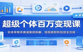 超级个体百万变现课：实体草根多赛道案例拆解，短视频矩阵投放全流程