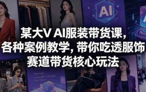 某大V AI服装带货课，各种案例教学，带你吃透服饰赛道带货核心玩法