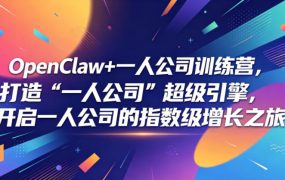 OpenClaw+一人公司训练营，打造“一人公司”超级引擎，开启一人公司的指数级增长之旅