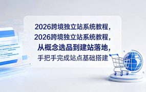 2026跨境独立站系统教程，从概念选品到建站落地，手把手完成站点基础搭建