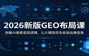 2026新版GEO布局课：拆解AI搜索底层逻辑，让大模型优先收录品牌信息