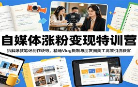 自媒体涨粉变现特训营：拆解爆款笔记创作诀窍，精通Vlog摄制与朋友圈美工高效引流获客