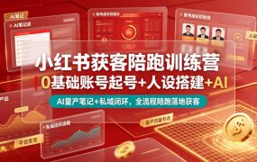 小红书获客陪跑训练营｜0基础账号起号+人设搭建+AI量产笔记+平台变现+私域闭环，全流程陪跑落地获客