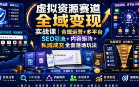 虚拟资源赛道全域变现实战课|合规运营+多平台SEO引流+内容矩阵+私域成交全套落地玩法