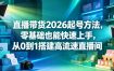 直播带货2026起号方法，零基础也能快速上手，从0到1搭建高流速直播间