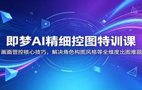 即梦AI精细控图特训课:画面管控核心技巧,解决角色构图风格等全维度出图难题