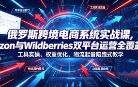 俄罗斯跨境电商系统实战课，Ozon与Wildberries双平台运营全覆盖，工具实操、权重优化、物流履约、店铺起量陪跑式教学