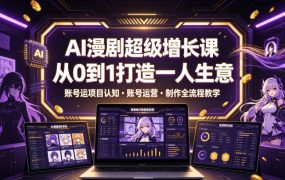 AI漫剧超级增长课，从0到1打造一人生意，项目认知・账号运营・制作全流程教学