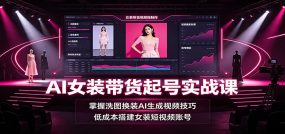 AI女装带货起号实战课：掌握洗图换装AI生成视频技巧，低成本搭建女装短视频账号