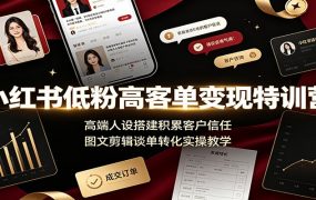 小红书低粉高客单变现特训营：高端人设搭建积累客户信任，图文剪辑谈单转化实操教学