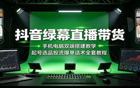 抖音绿幕直播带货：手机电脑双端搭建教学，起号选品投流爆单话术全套教程