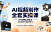 AI视频制作全套实操课，多款AI工具搭配剪映教学，百种特效运镜拍摄实操，抖音账号带货运营全覆盖