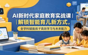 AI新时代家庭教育实战课｜解锁智能育儿新方式，全学科赋能孩子高效学习与未来能力