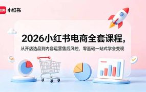 2026小红书电商全套课程，从开店选品到内容运营售后风控，零基础一站式学会变现
