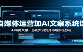 自媒体运营加AI文案系统课：：AI专属文案，影视案例复刻落地实操教程