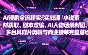 AI漫剧全流程实战课｜小说素材获取、剧本改编、AI人物场景制图、多工具成片剪辑、平台付费变现与商业接单完整落地