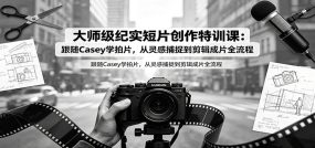 大师级纪实短片创作特训课：跟随Casey学拍片，从灵感捕捉到剪辑成片全流程