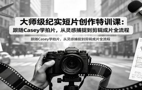 大师级纪实短片创作特训课:跟随Casey学拍片,从灵感捕捉到剪辑成片全流程