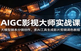 AIGC影视大师实战课:大模型脚本分镜创作,多AI工具生成影片剪辑调色教程