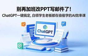 别再加班改PPT写邮件了！ChatGPT一键搞定，白领学生老板都在偷偷学的AI效率课