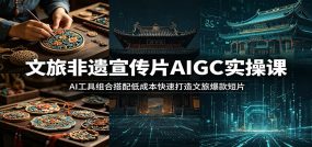 文旅非遗宣传片AIGC实操课：AI工具组合搭配低成本快速打造文旅爆款短片