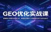GEO优化实战课：拆解核心原理与实操心法，掌握选词撰文工具使用及多平台优化技巧
