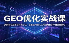 GEO优化实战课:拆解核心原理与实操心法,掌握选词撰文工具使用及多平台优化技巧