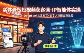 实体老板短视频获客课·IP智能体实操｜选题策划+DeepSeek文案改写+数字人克隆完整教程