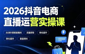2026抖音电商直播运营实操课：从0到1搭建直播间，掌握流量获取、千川投放、转化提升与复盘增长
