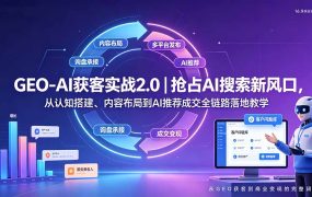GEO-AI获客实战｜抢占AI搜索新风口，从认知搭建、内容布局到AI推荐成交全链路落地教学