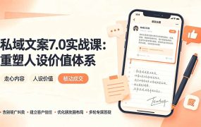 私域文案实战课7.0：重塑人设价值体系｜-告别硬广推销×走心内容×自我价值塑造，实现被动成交