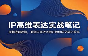 IP高维表达实战笔记：拆解底层逻辑，重塑内容话术提升粉丝成交转化效率