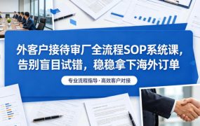 外客户接待审厂全流程SOP系统课，告别盲目试错，稳稳拿下海外订单