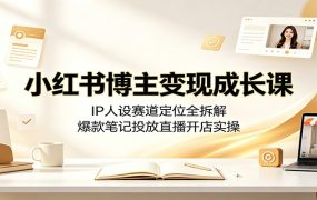小红书博主变现成长课:IP人设赛道定位全拆解,爆款笔记投放直播开店实操