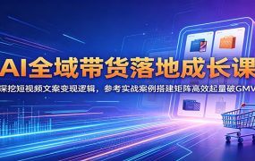 AI全域带货落地成长课:深挖短视频文案变现逻辑,参考实战案例搭建矩阵高效起量破GMV