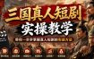 三国真人短剧实操教学，带你一步步掌握真人短剧的实战方法
