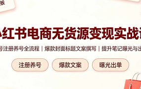 小红书电商无货源变现实战课，账号注册养号全流程，爆款封面标题文案撰写提升笔记曝光与出单
