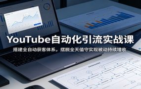 YouTube自动化引流实战课：搭建全自动获客体系，摆脱全天值守实现被动持续增收
