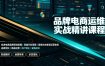 品牌电商运维实战精讲课程｜吃透电商品牌落地逻辑、穿越行业周期、搭建长效变现运营体系
